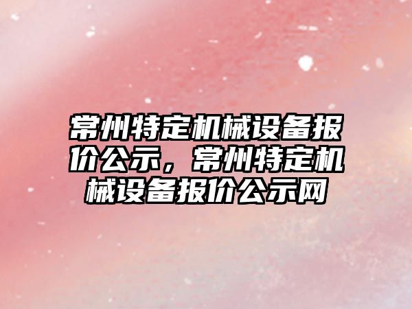 常州特定機械設備報價(jià)公示，常州特定機械設備報價(jià)公示網(wǎng)