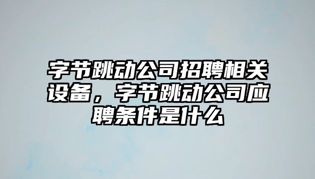字節跳動(dòng)公司招聘相關(guān)設備，字節跳動(dòng)公司應聘條件是什么
