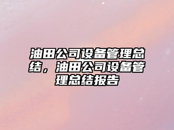 油田公司設備管理總結，油田公司設備管理總結報告