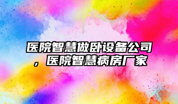 醫院智慧做臥設備公司，醫院智慧病房廠(chǎng)家