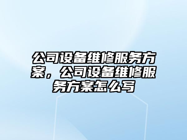 公司設備維修服務(wù)方案，公司設備維修服務(wù)方案怎么寫(xiě)
