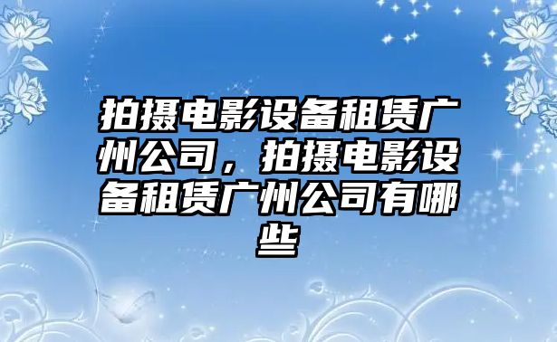 拍攝電影設備租賃廣州公司，拍攝電影設備租賃廣州公司有哪些
