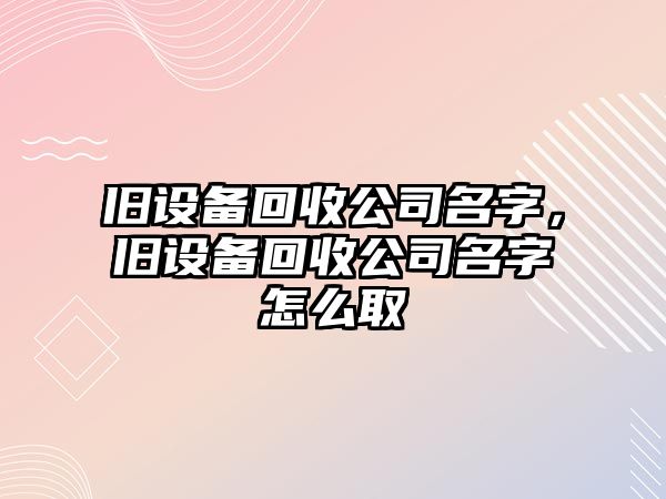 舊設備回收公司名字，舊設備回收公司名字怎么取