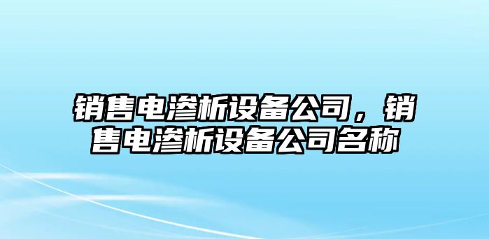 銷(xiāo)售電滲析設備公司，銷(xiāo)售電滲析設備公司名稱(chēng)