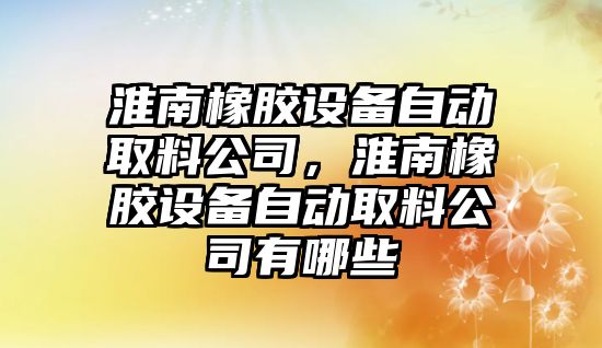 淮南橡膠設備自動(dòng)取料公司，淮南橡膠設備自動(dòng)取料公司有哪些