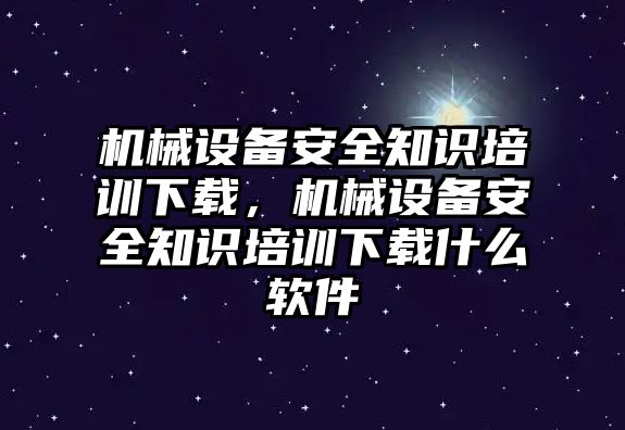 機械設備安全知識培訓下載，機械設備安全知識培訓下載什么軟件