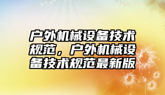 戶(hù)外機械設備技術(shù)規范，戶(hù)外機械設備技術(shù)規范最新版