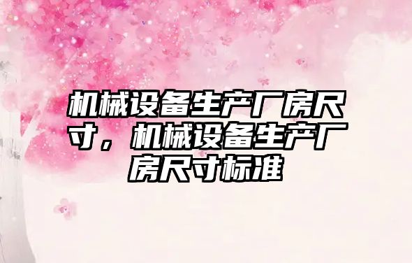 機械設備生產(chǎn)廠(chǎng)房尺寸，機械設備生產(chǎn)廠(chǎng)房尺寸標準