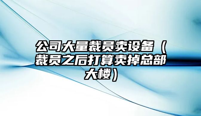 公司大量裁員賣(mài)設備（裁員之后打算賣(mài)掉總部大樓）