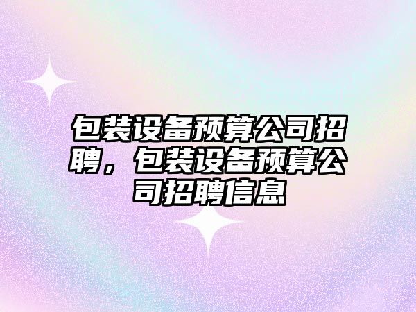 包裝設備預算公司招聘，包裝設備預算公司招聘信息