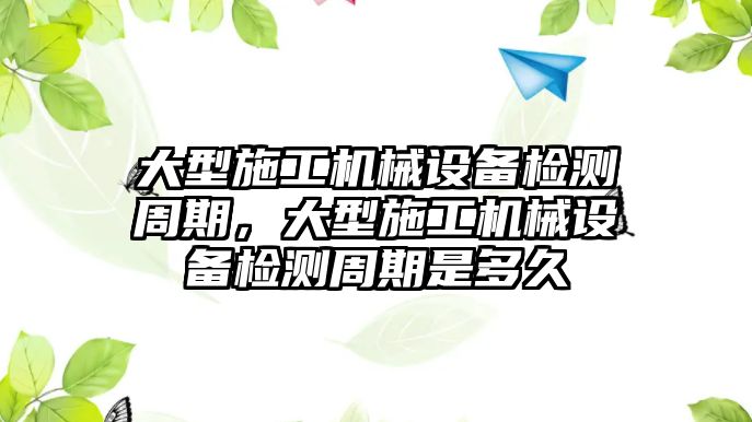 大型施工機械設備檢測周期，大型施工機械設備檢測周期是多久