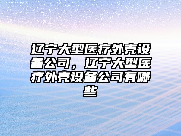 遼寧大型醫療外殼設備公司，遼寧大型醫療外殼設備公司有哪些