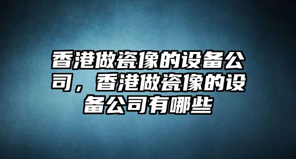 香港做瓷像的設備公司，香港做瓷像的設備公司有哪些