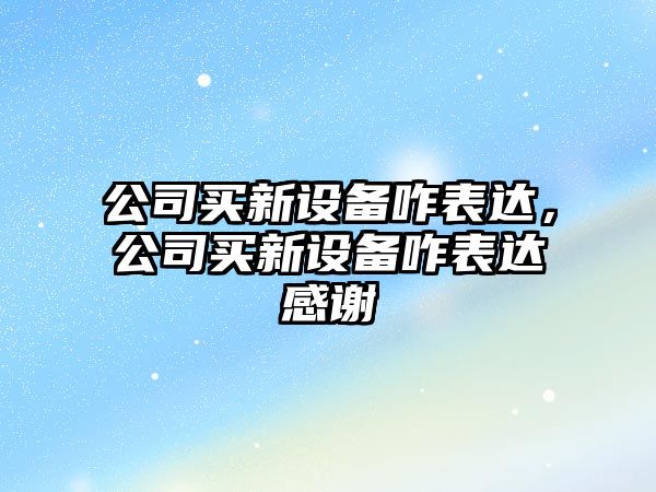 公司買(mǎi)新設備咋表達，公司買(mǎi)新設備咋表達感謝