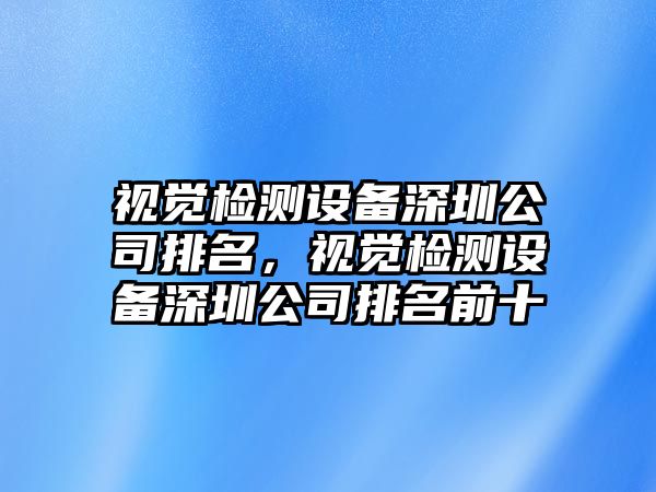 視覺(jué)檢測設備深圳公司排名，視覺(jué)檢測設備深圳公司排名前十