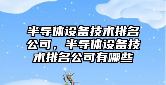 半導體設備技術(shù)排名公司，半導體設備技術(shù)排名公司有哪些