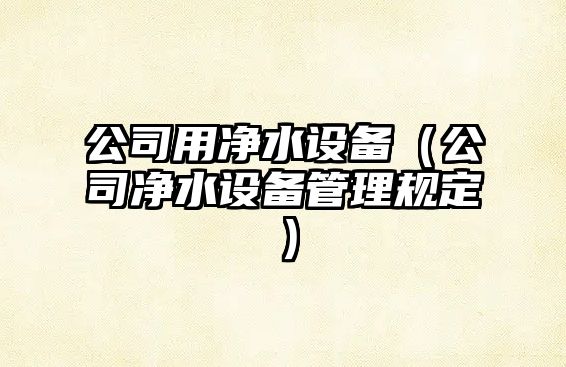 公司用凈水設備（公司凈水設備管理規定）