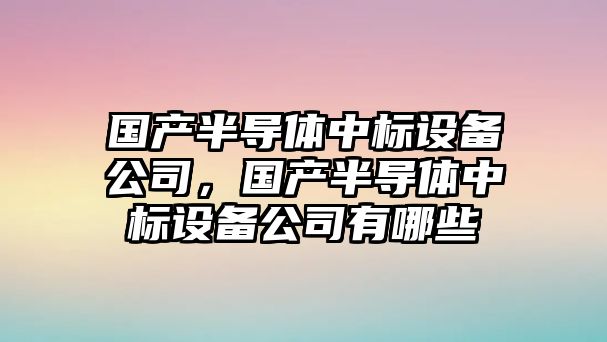 國產(chǎn)半導體中標設備公司，國產(chǎn)半導體中標設備公司有哪些