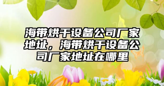 海帶烘干設備公司廠(chǎng)家地址，海帶烘干設備公司廠(chǎng)家地址在哪里