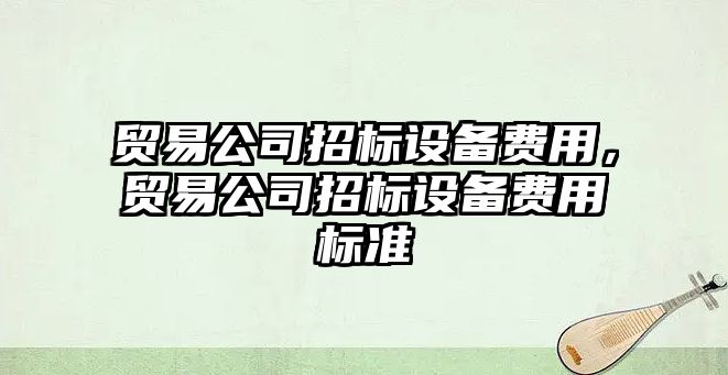 貿易公司招標設備費用，貿易公司招標設備費用標準