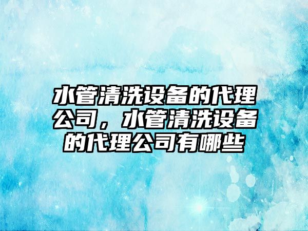 水管清洗設備的代理公司，水管清洗設備的代理公司有哪些