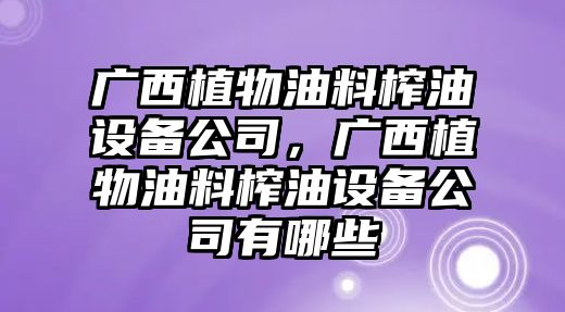 廣西植物油料榨油設備公司，廣西植物油料榨油設備公司有哪些