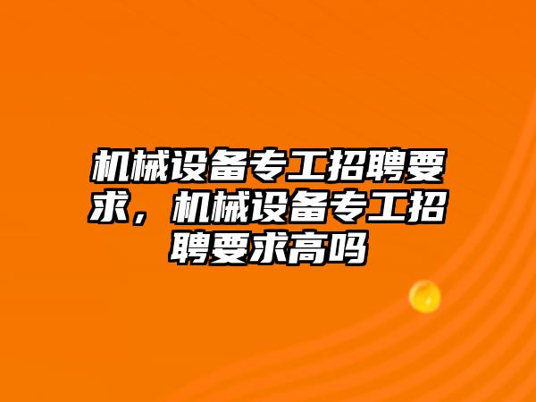 機械設備專(zhuān)工招聘要求，機械設備專(zhuān)工招聘要求高嗎