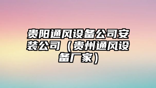貴陽(yáng)通風(fēng)設備公司安裝公司（貴州通風(fēng)設備廠(chǎng)家）