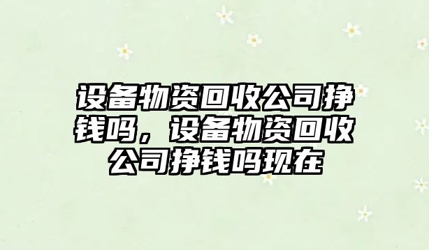 設備物資回收公司掙錢(qián)嗎，設備物資回收公司掙錢(qián)嗎現在