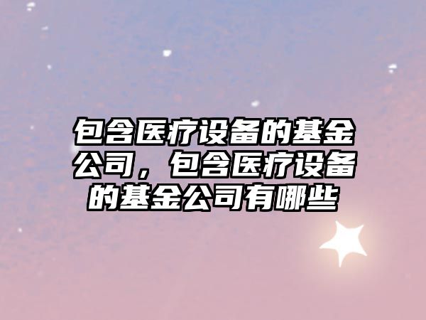 包含醫療設備的基金公司，包含醫療設備的基金公司有哪些