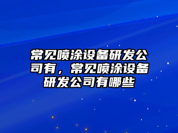 常見(jiàn)噴涂設備研發(fā)公司有，常見(jiàn)噴涂設備研發(fā)公司有哪些