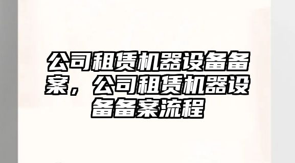 公司租賃機器設備備案，公司租賃機器設備備案流程