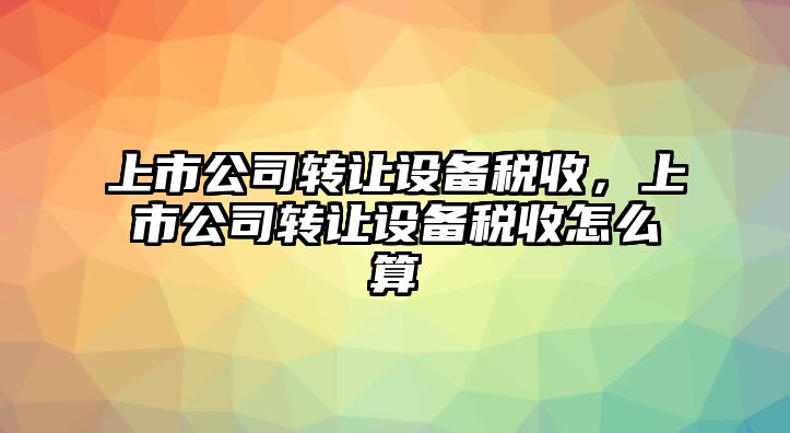 上市公司轉讓設備稅收，上市公司轉讓設備稅收怎么算