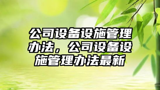 公司設備設施管理辦法，公司設備設施管理辦法最新