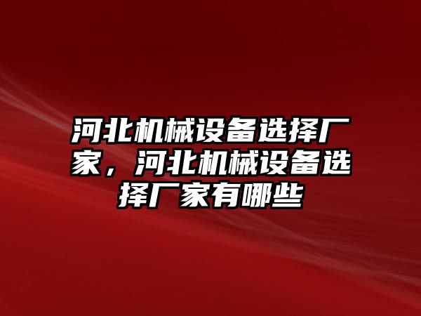 河北機械設備選擇廠(chǎng)家，河北機械設備選擇廠(chǎng)家有哪些