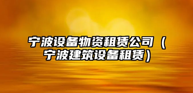 寧波設備物資租賃公司（寧波建筑設備租賃）
