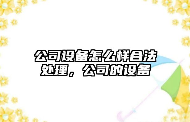 公司設備怎么樣合法處理，公司的設備