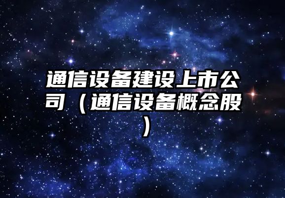 通信設備建設上市公司（通信設備概念股）