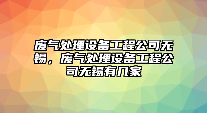 廢氣處理設備工程公司無(wú)錫，廢氣處理設備工程公司無(wú)錫有幾家