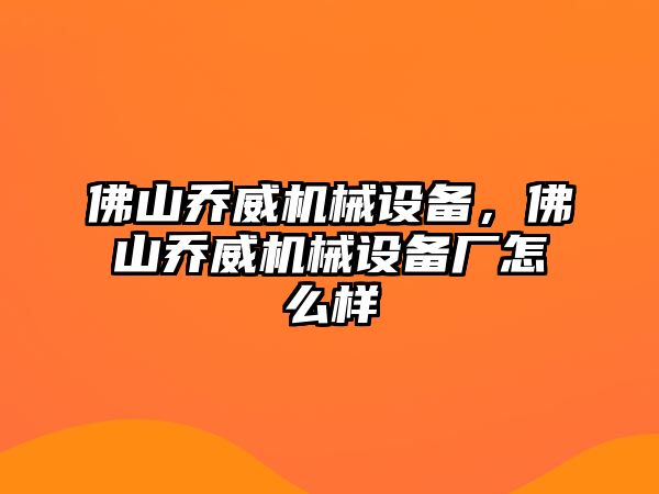 佛山喬威機械設備，佛山喬威機械設備廠(chǎng)怎么樣