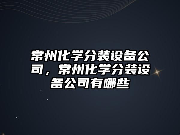 常州化學(xué)分裝設備公司，常州化學(xué)分裝設備公司有哪些