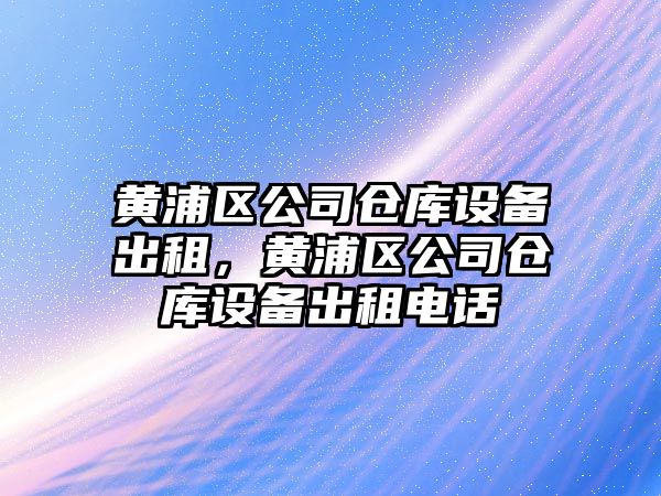 黃浦區公司倉庫設備出租，黃浦區公司倉庫設備出租電話(huà)