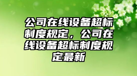公司在線(xiàn)設備超標制度規定，公司在線(xiàn)設備超標制度規定最新