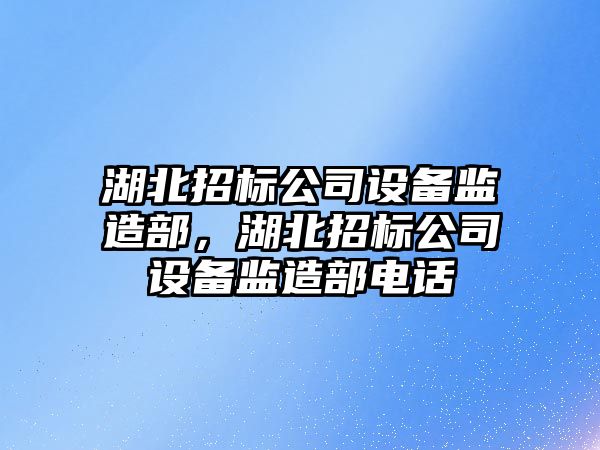 湖北招標公司設備監造部，湖北招標公司設備監造部電話(huà)