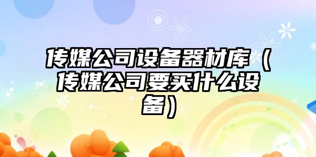 傳媒公司設備器材庫（傳媒公司要買(mǎi)什么設備）
