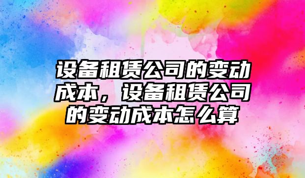 設備租賃公司的變動(dòng)成本，設備租賃公司的變動(dòng)成本怎么算