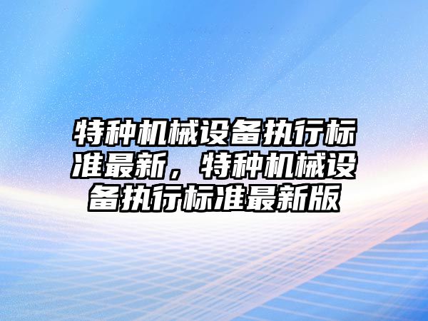特種機械設備執行標準最新，特種機械設備執行標準最新版