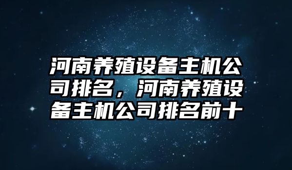 河南養殖設備主機公司排名，河南養殖設備主機公司排名前十