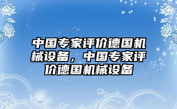中國專(zhuān)家評價(jià)德國機械設備，中國專(zhuān)家評價(jià)德國機械設備