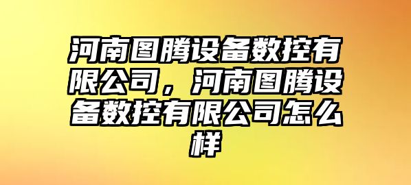 河南圖騰設備數控有限公司，河南圖騰設備數控有限公司怎么樣